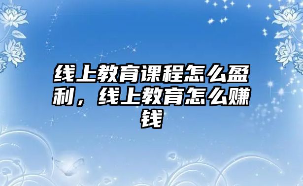 線上教育課程怎么盈利，線上教育怎么賺錢