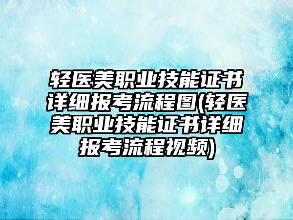 輕醫(yī)美職業(yè)技能證書詳細報考流程圖(輕醫(yī)美職業(yè)技能證書詳細報考流程視頻)