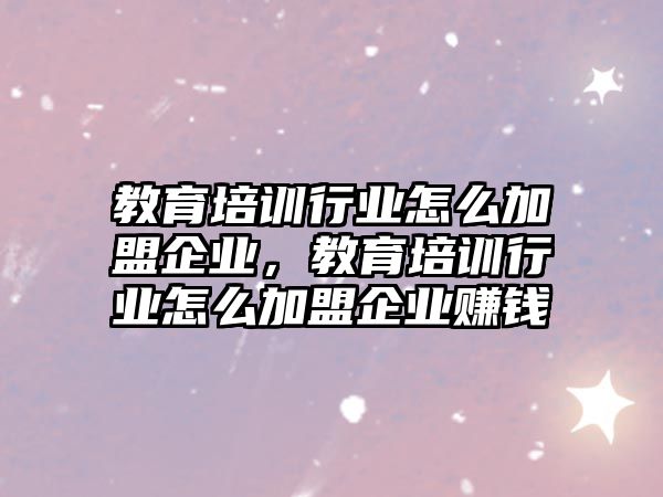 教育培訓(xùn)行業(yè)怎么加盟企業(yè)，教育培訓(xùn)行業(yè)怎么加盟企業(yè)賺錢