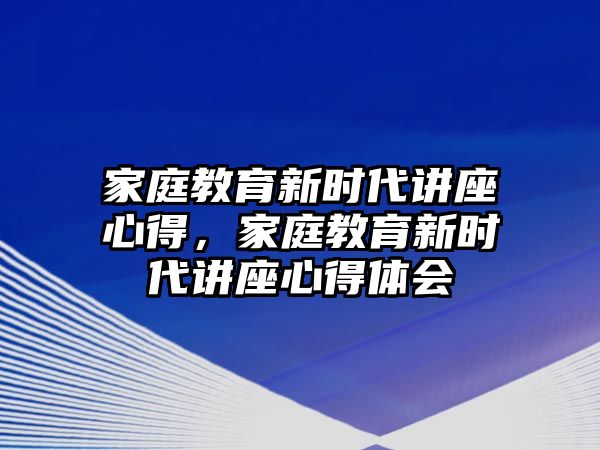 家庭教育新時(shí)代講座心得，家庭教育新時(shí)代講座心得體會(huì)