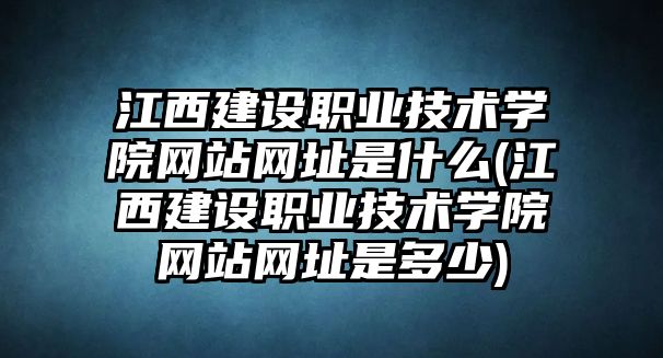 江西建設(shè)職業(yè)技術(shù)學(xué)院網(wǎng)站網(wǎng)址是什么(江西建設(shè)職業(yè)技術(shù)學(xué)院網(wǎng)站網(wǎng)址是多少)