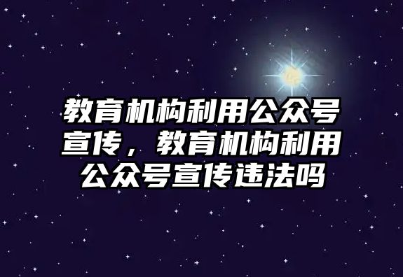 教育機(jī)構(gòu)利用公眾號(hào)宣傳，教育機(jī)構(gòu)利用公眾號(hào)宣傳違法嗎