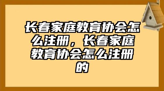 長春家庭教育協會怎么注冊，長春家庭教育協會怎么注冊的