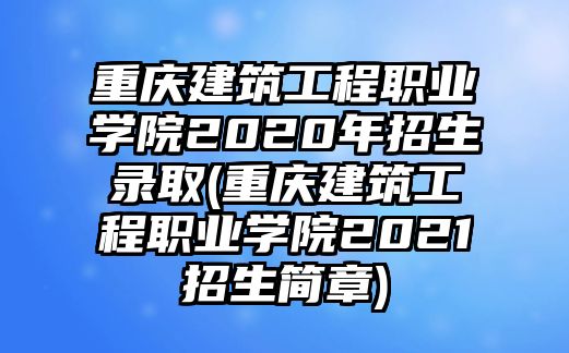 重慶建筑工程職業(yè)學(xué)院2020年招生錄取(重慶建筑工程職業(yè)學(xué)院2021招生簡章)