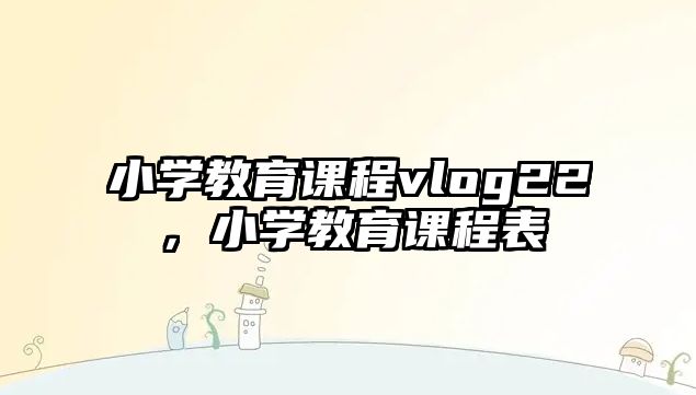 小學(xué)教育課程vlog22，小學(xué)教育課程表