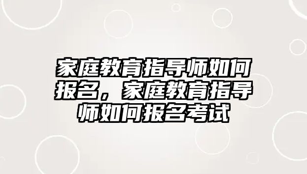 家庭教育指導(dǎo)師如何報名，家庭教育指導(dǎo)師如何報名考試