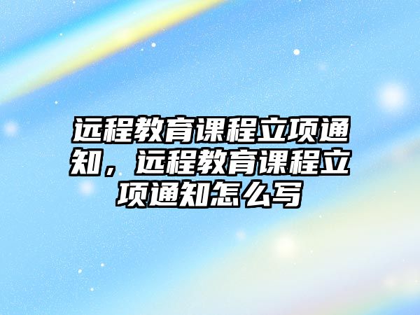 遠程教育課程立項通知，遠程教育課程立項通知怎么寫