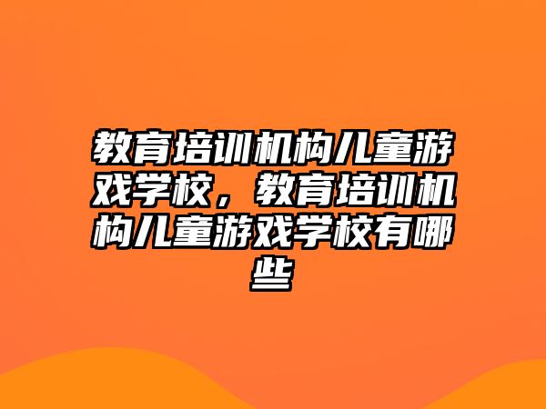 教育培訓(xùn)機(jī)構(gòu)兒童游戲?qū)W校，教育培訓(xùn)機(jī)構(gòu)兒童游戲?qū)W校有哪些