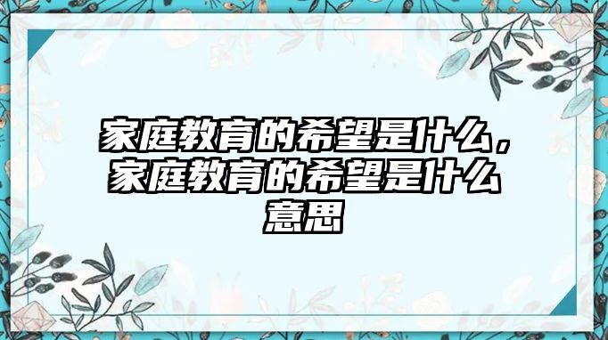 家庭教育的希望是什么，家庭教育的希望是什么意思