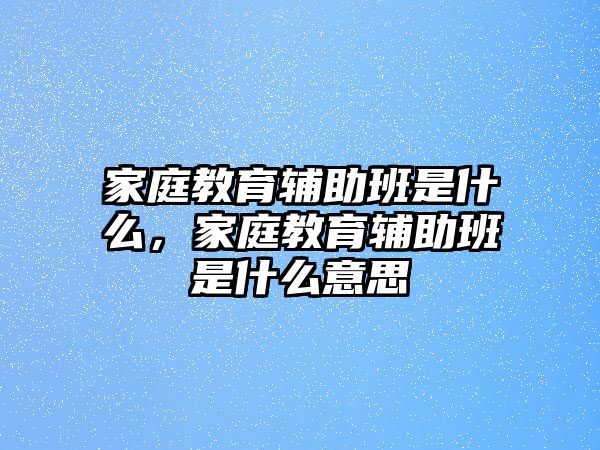 家庭教育輔助班是什么，家庭教育輔助班是什么意思