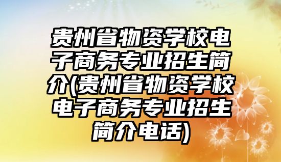 貴州省物資學(xué)校電子商務(wù)專業(yè)招生簡(jiǎn)介(貴州省物資學(xué)校電子商務(wù)專業(yè)招生簡(jiǎn)介電話)