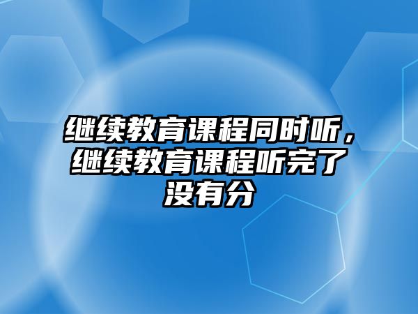 繼續(xù)教育課程同時(shí)聽(tīng)，繼續(xù)教育課程聽(tīng)完了沒(méi)有分