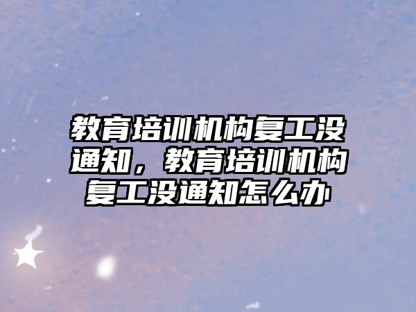 教育培訓機構復工沒通知，教育培訓機構復工沒通知怎么辦