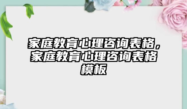 家庭教育心理咨詢表格，家庭教育心理咨詢表格模板