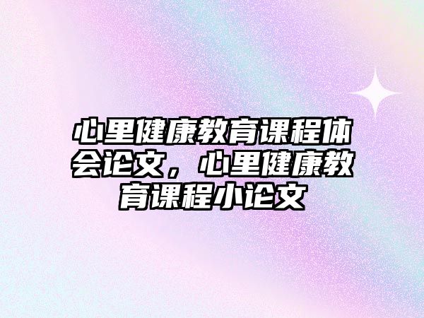 心里健康教育課程體會(huì)論文，心里健康教育課程小論文