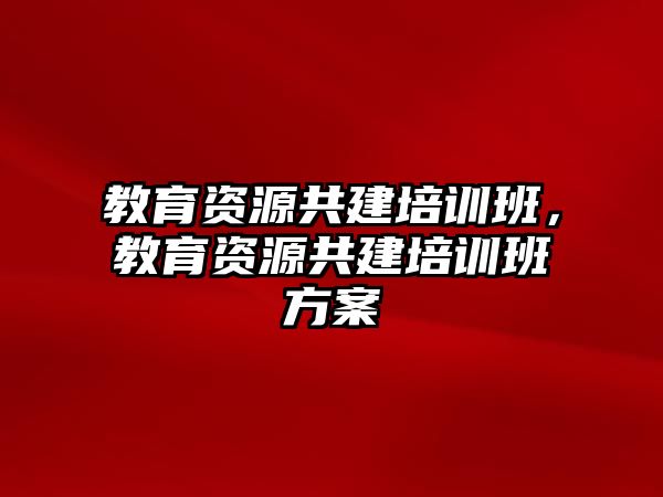 教育資源共建培訓班，教育資源共建培訓班方案