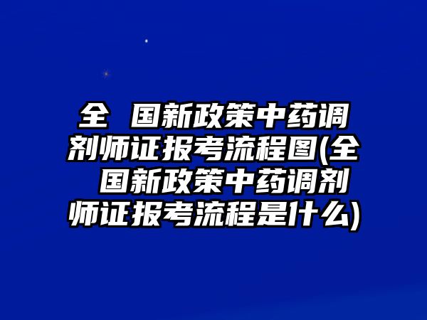 全 國新政策中藥調(diào)劑師證報考流程圖(全 國新政策中藥調(diào)劑師證報考流程是什么)