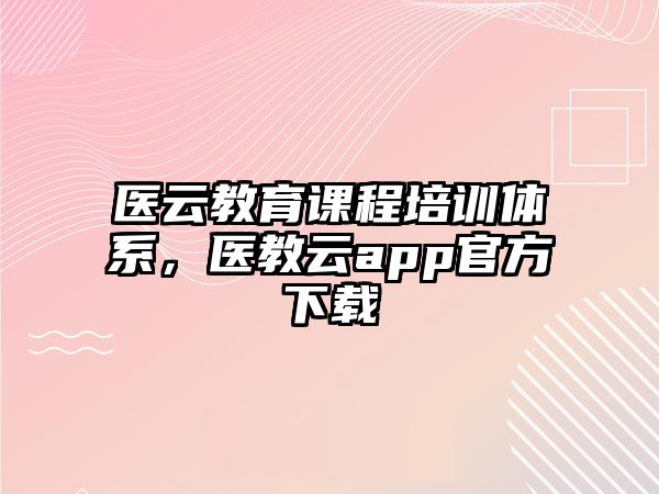 醫(yī)云教育課程培訓(xùn)體系，醫(yī)教云app官方下載