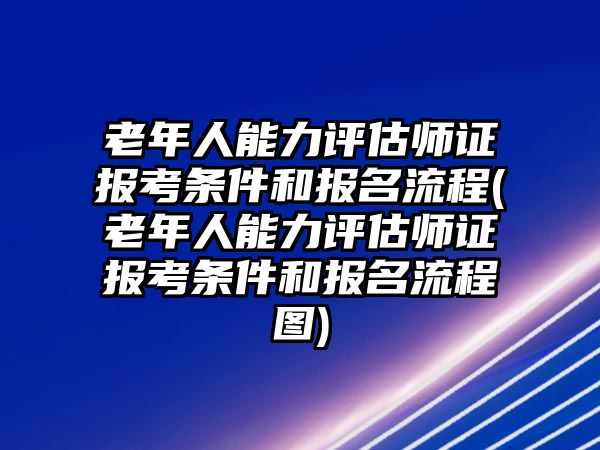 老年人能力評估師證報考條件和報名流程(老年人能力評估師證報考條件和報名流程圖)