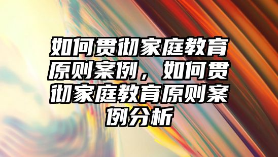 如何貫徹家庭教育原則案例，如何貫徹家庭教育原則案例分析