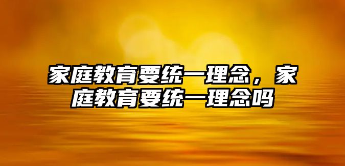 家庭教育要統(tǒng)一理念，家庭教育要統(tǒng)一理念嗎