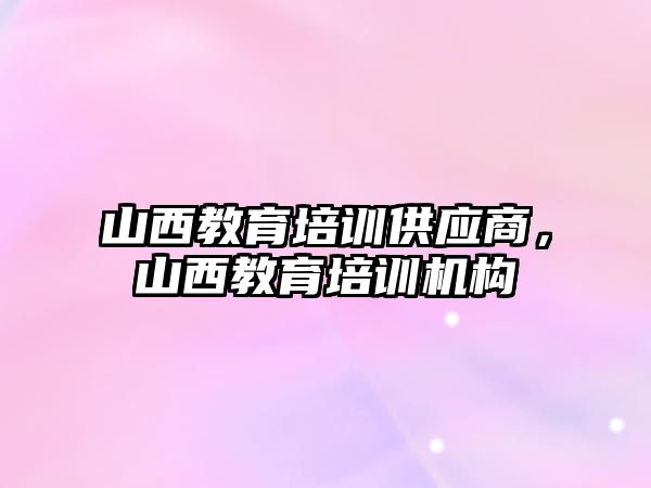 山西教育培訓供應商，山西教育培訓機構(gòu)