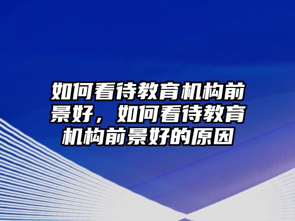 如何看待教育機構(gòu)前景好，如何看待教育機構(gòu)前景好的原因