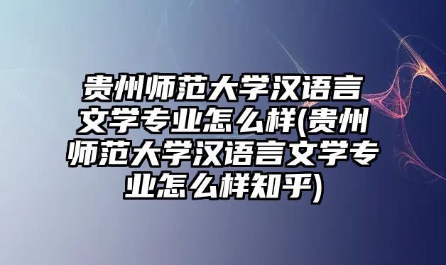 貴州師范大學(xué)漢語言文學(xué)專業(yè)怎么樣(貴州師范大學(xué)漢語言文學(xué)專業(yè)怎么樣知乎)