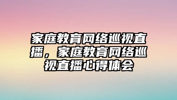 家庭教育網(wǎng)絡(luò)巡視直播，家庭教育網(wǎng)絡(luò)巡視直播心得體會