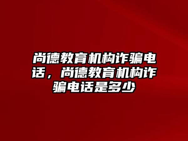 尚德教育機(jī)構(gòu)詐騙電話(huà)，尚德教育機(jī)構(gòu)詐騙電話(huà)是多少