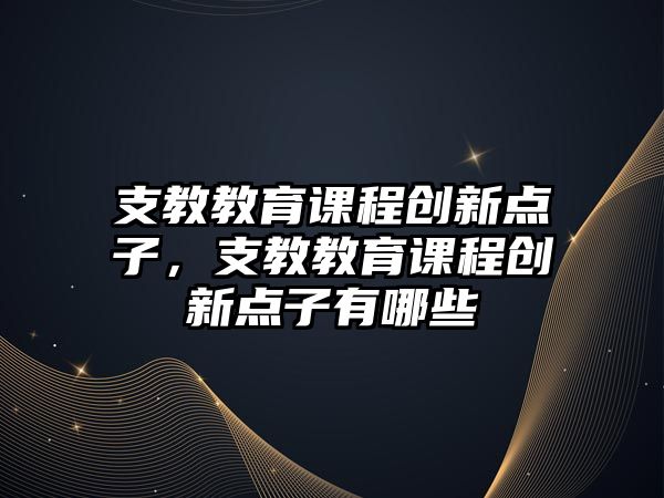 支教教育課程創(chuàng)新點子，支教教育課程創(chuàng)新點子有哪些