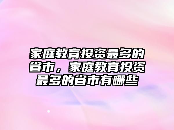 家庭教育投資最多的省市，家庭教育投資最多的省市有哪些