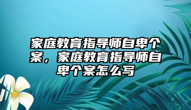 家庭教育指導(dǎo)師自卑個案，家庭教育指導(dǎo)師自卑個案怎么寫