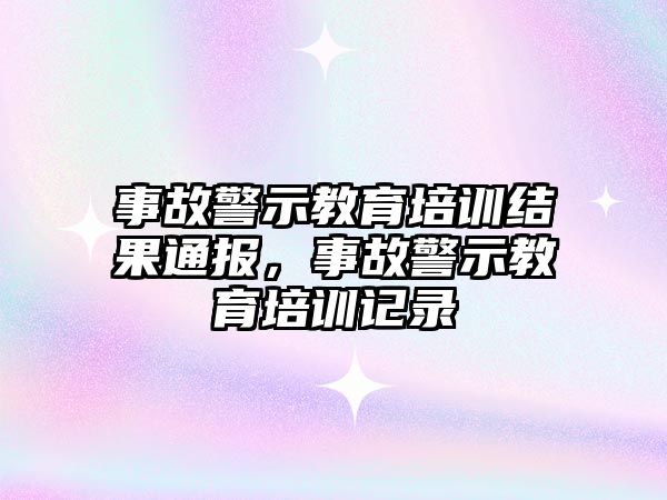 事故警示教育培訓(xùn)結(jié)果通報，事故警示教育培訓(xùn)記錄