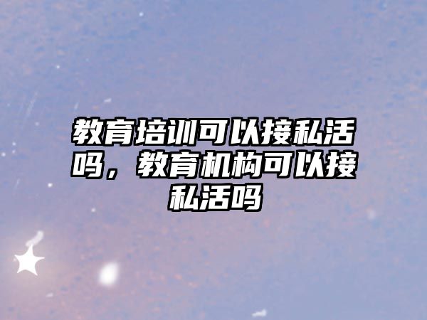 教育培訓(xùn)可以接私活嗎，教育機構(gòu)可以接私活嗎