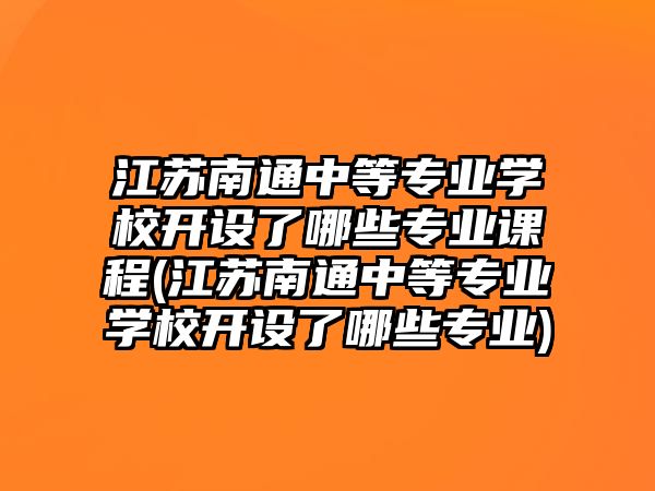 江蘇南通中等專業(yè)學(xué)校開設(shè)了哪些專業(yè)課程(江蘇南通中等專業(yè)學(xué)校開設(shè)了哪些專業(yè))