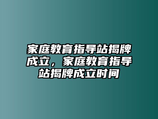 家庭教育指導(dǎo)站揭牌成立，家庭教育指導(dǎo)站揭牌成立時間