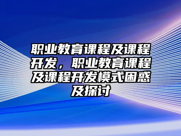 職業(yè)教育課程及課程開發(fā)，職業(yè)教育課程及課程開發(fā)模式困惑及探討