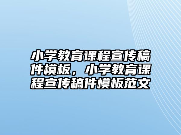 小學(xué)教育課程宣傳稿件模板，小學(xué)教育課程宣傳稿件模板范文