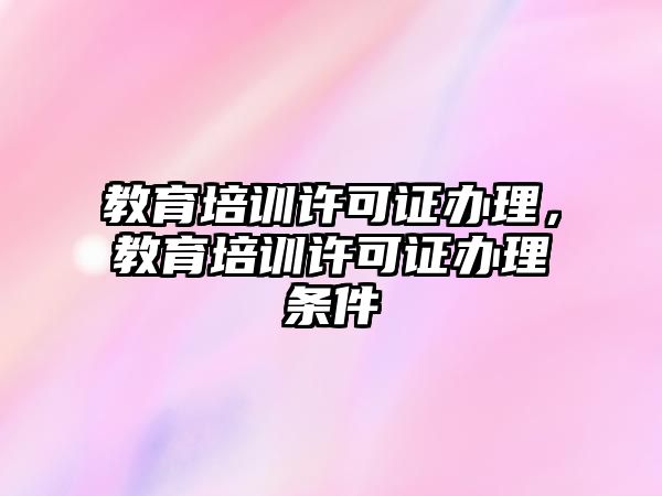 教育培訓(xùn)許可證辦理，教育培訓(xùn)許可證辦理?xiàng)l件