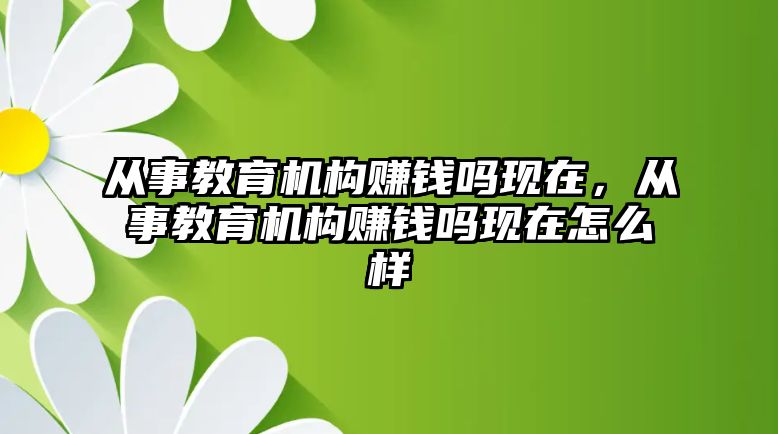 從事教育機(jī)構(gòu)賺錢嗎現(xiàn)在，從事教育機(jī)構(gòu)賺錢嗎現(xiàn)在怎么樣