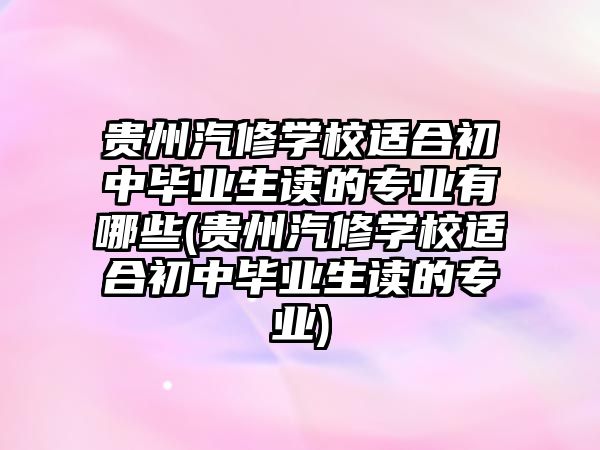 貴州汽修學校適合初中畢業(yè)生讀的專業(yè)有哪些(貴州汽修學校適合初中畢業(yè)生讀的專業(yè))