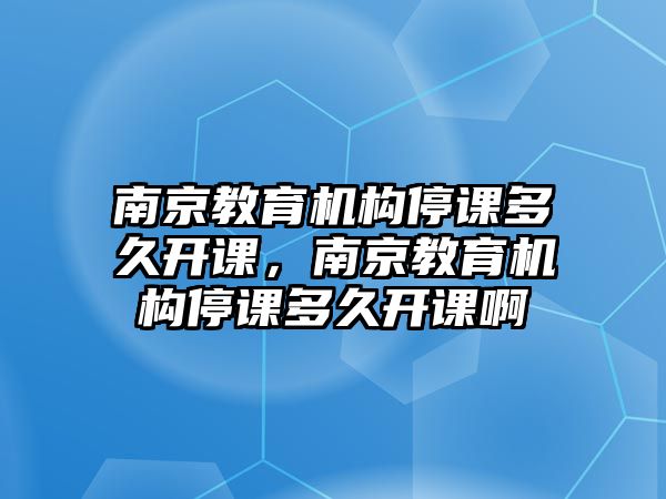 南京教育機(jī)構(gòu)停課多久開課，南京教育機(jī)構(gòu)停課多久開課啊