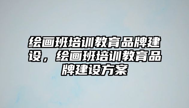 繪畫(huà)班培訓(xùn)教育品牌建設(shè)，繪畫(huà)班培訓(xùn)教育品牌建設(shè)方案