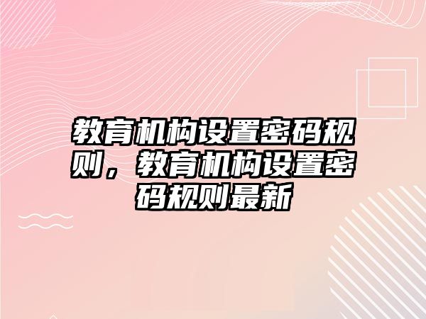 教育機構設置密碼規(guī)則，教育機構設置密碼規(guī)則最新