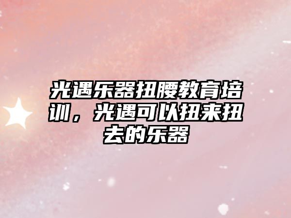 光遇樂器扭腰教育培訓，光遇可以扭來扭去的樂器