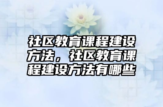 社區(qū)教育課程建設(shè)方法，社區(qū)教育課程建設(shè)方法有哪些