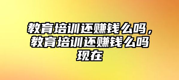 教育培訓(xùn)還賺錢么嗎，教育培訓(xùn)還賺錢么嗎現(xiàn)在