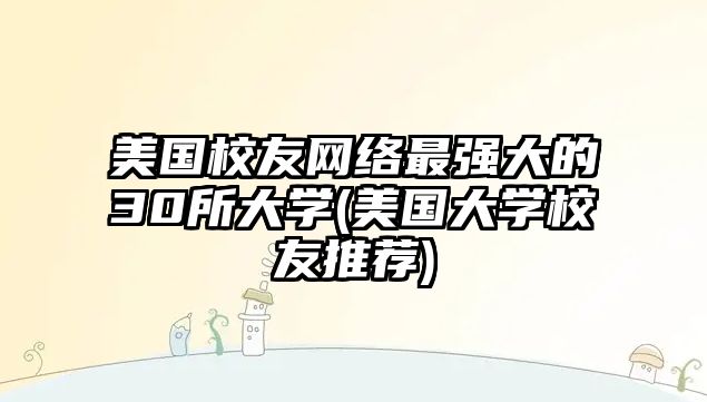 美國(guó)校友網(wǎng)絡(luò)最強(qiáng)大的30所大學(xué)(美國(guó)大學(xué)校友推薦)