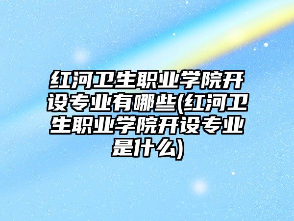 紅河衛(wèi)生職業(yè)學院開設(shè)專業(yè)有哪些(紅河衛(wèi)生職業(yè)學院開設(shè)專業(yè)是什么)